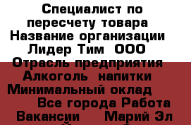 Специалист по пересчету товара › Название организации ­ Лидер Тим, ООО › Отрасль предприятия ­ Алкоголь, напитки › Минимальный оклад ­ 35 000 - Все города Работа » Вакансии   . Марий Эл респ.,Йошкар-Ола г.